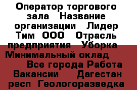 Оператор торгового зала › Название организации ­ Лидер Тим, ООО › Отрасль предприятия ­ Уборка › Минимальный оклад ­ 28 500 - Все города Работа » Вакансии   . Дагестан респ.,Геологоразведка п.